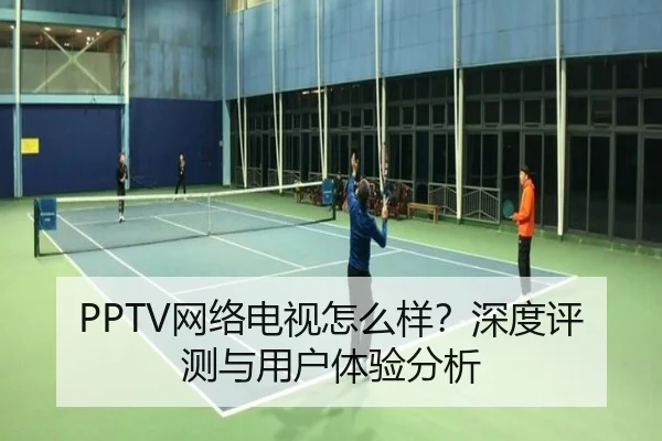 PPTV网络电视怎么样？深度评测与用户体验分析