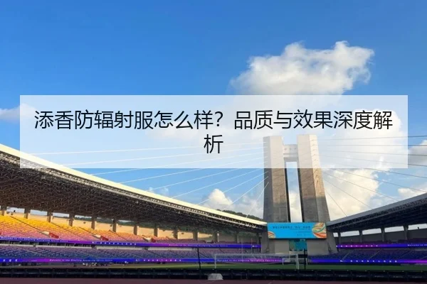 添香防辐射服怎么样？品质与效果深度解析