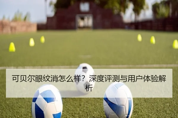 可贝尔眼纹消怎么样？深度评测与用户体验解析