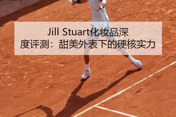 Jill Stuart化妆品深度评测：甜美外表下的硬核实力