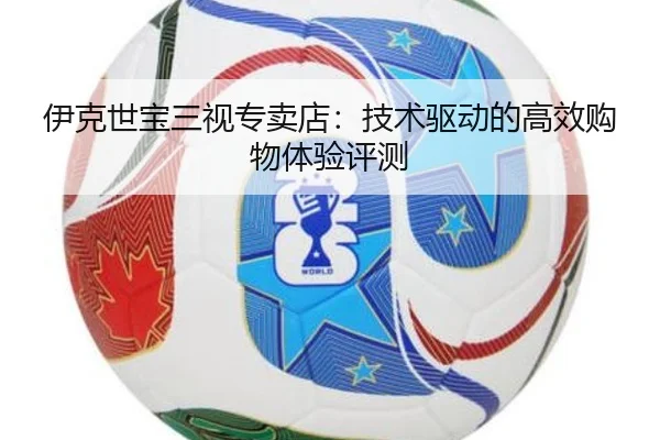 伊克世宝三视专卖店：技术驱动的高效购物体验评测