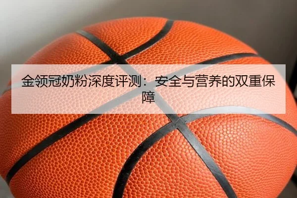 金领冠奶粉深度评测：安全与营养的双重保障