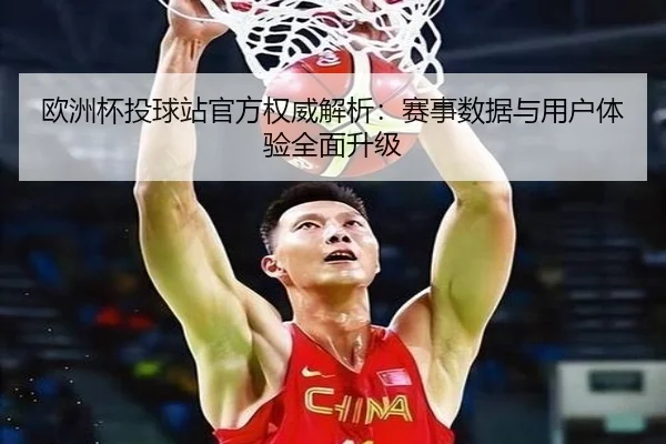 欧洲杯投球站官方权威解析：赛事数据与用户体验全面升级