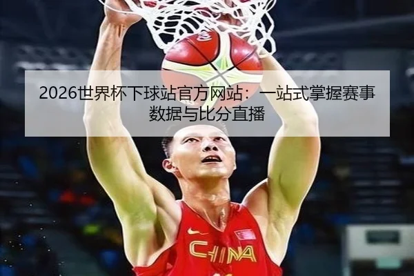 2026世界杯下球站官方网站：一站式掌握赛事数据与比分直播
