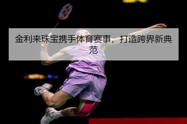 金利来珠宝携手体育赛事，打造跨界新典范