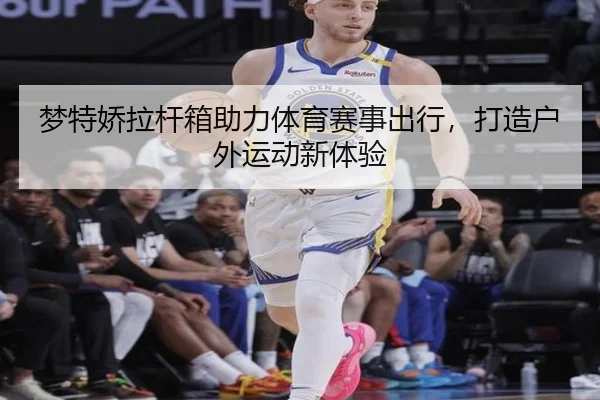 梦特娇拉杆箱助力体育赛事出行，打造户外运动新体验